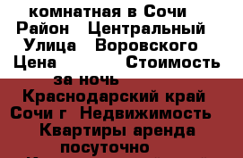 2-комнатная в Сочи. › Район ­ Центральный › Улица ­ Воровского › Цена ­ 4 000 › Стоимость за ночь ­ 4 000 - Краснодарский край, Сочи г. Недвижимость » Квартиры аренда посуточно   . Краснодарский край,Сочи г.